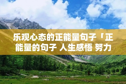 乐观心态的正能量句子「正能量的句子 人生感悟 努力工作」 乐观心态的正能量句子「正能量的句子 人生感悟 努力工作」