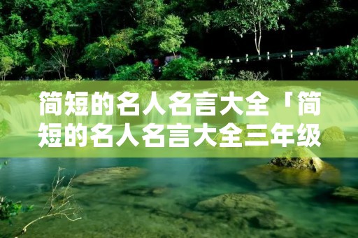 简短的名人名言大全「简短的名人名言大全三年级」