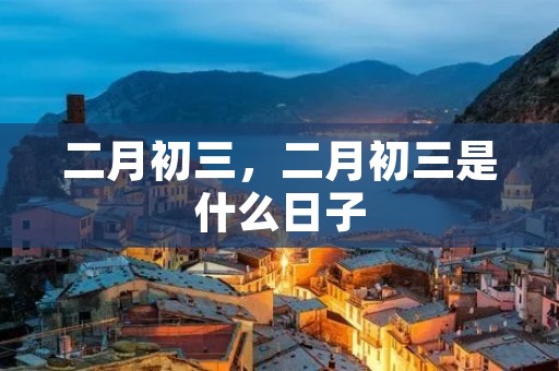 二月初三，二月初三是什么日子