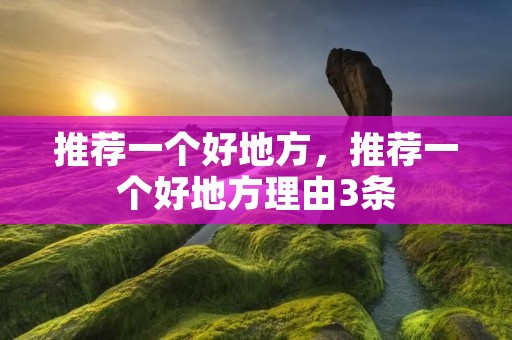 推荐一个好地方,推荐一个好地方理由3条 推荐一个好地方,推荐一个好地方理由3条