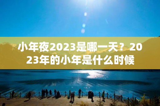 小年夜2023是哪一天?2023年的小年是什么时候 小年夜2023是哪一天?2023年的小年是什么时候