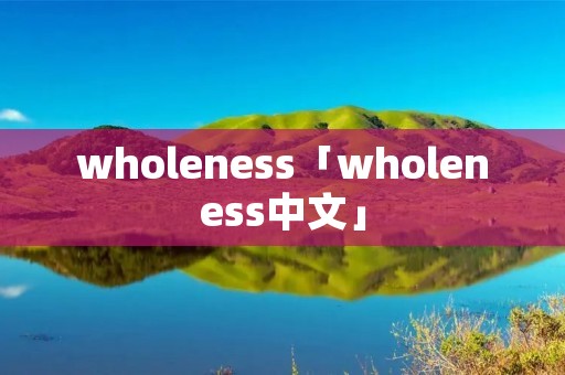wholeness「wholeness中文」 wholeness「wholeness中文」