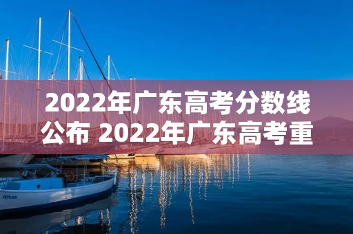 2022年广东高考分数线公布 2022年广东高考重本分数线 2022年广东高考分数线公布 2022年广东高考重本分数线
