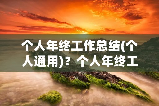 个人年终工作总结(个人通用)?个人年终工作总结(个人通用)范文6篇 个人年终工作总结(个人通用)?个人年终工作总结(个人通用)范文6篇