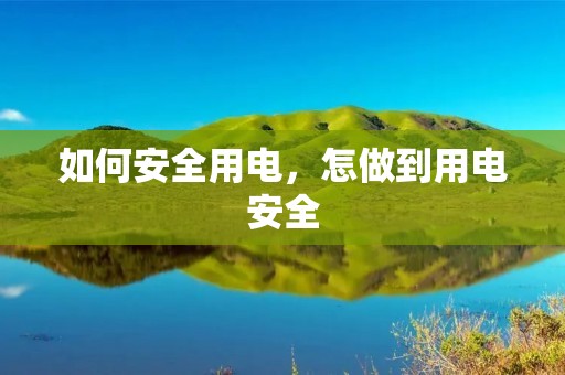 如何安全用电,怎做到用电安全 如何安全用电,怎做到用电安全