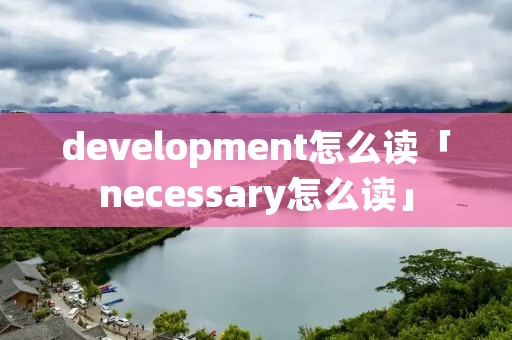 development怎么读「necessary怎么读」 development怎么读「necessary怎么读」