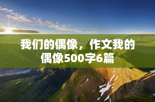 我们的偶像,作文我的偶像500字6篇