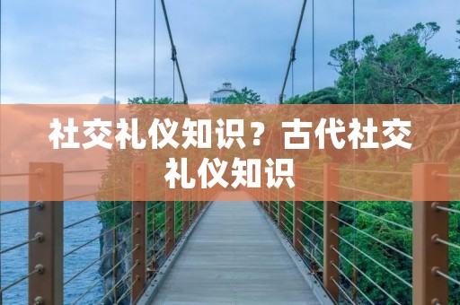 社交礼仪知识?古代社交礼仪知识