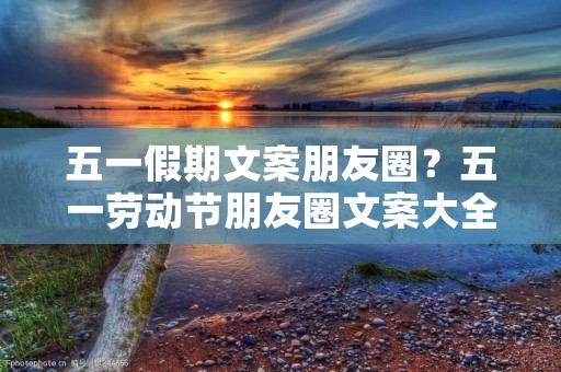 五一假期文案朋友圈?五一劳动节朋友圈文案大全50句