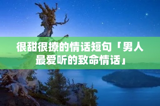 很甜很撩的情话短句「男人最爱听的致命情话」