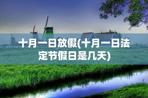 十月一日放假(十月一日法定节假日是几天) 十月一日放假(十月一日法定节假日是几天)