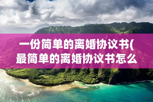 一份简单的离婚协议书(最简单的离婚协议书怎么写) 一份简单的离婚协议书(最简单的离婚协议书怎么写)