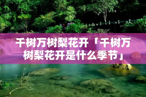 千树万树梨花开「千树万树梨花开是什么季节」