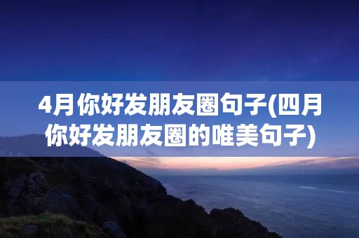 4月你好发朋友圈句子(四月你好发朋友圈的唯美句子)