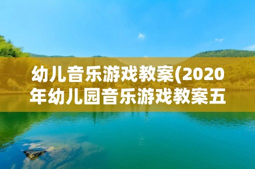 幼儿音乐游戏教案(2020年幼儿园音乐游戏教案五篇)