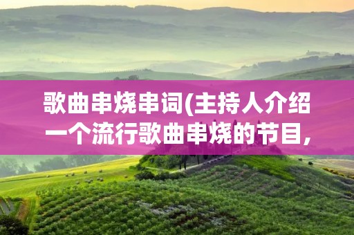 歌曲串烧串词(主持人介绍一个流行歌曲串烧的节目,串词怎么说谢)