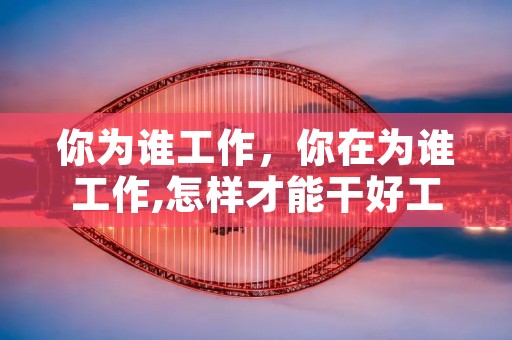 你为谁工作,你在为谁工作,怎样才能干好工作