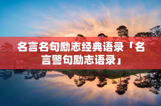 名言名句励志经典语录「名言警句励志语录」 名言名句励志经典语录「名言警句励志语录」