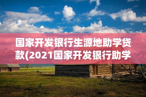 国家开发银行生源地助学贷款(2021国家开发银行助学贷款什么时候发放)
