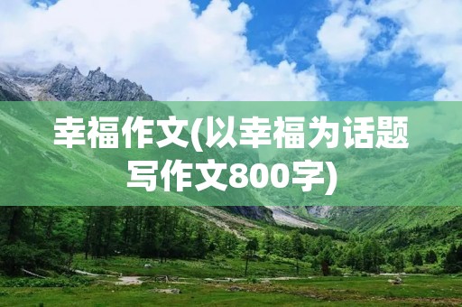 幸福作文(以幸福为话题写作文800字)