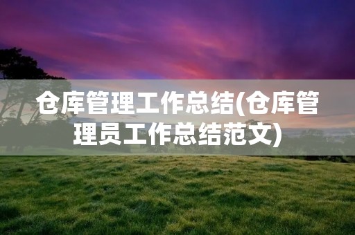 仓库管理工作总结(仓库管理员工作总结范文)