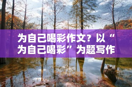 为自己喝彩作文?以“为自己喝彩”为题写作文