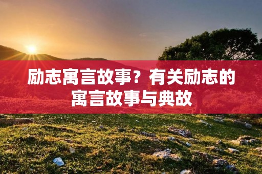 励志寓言故事?有关励志的寓言故事与典故 励志寓言故事?有关励志的寓言故事与典故