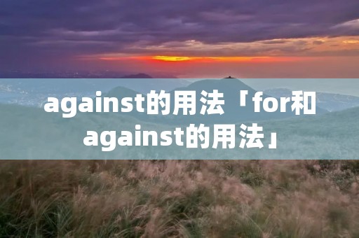 against的用法「for和against的用法」 against的用法「for和against的用法」