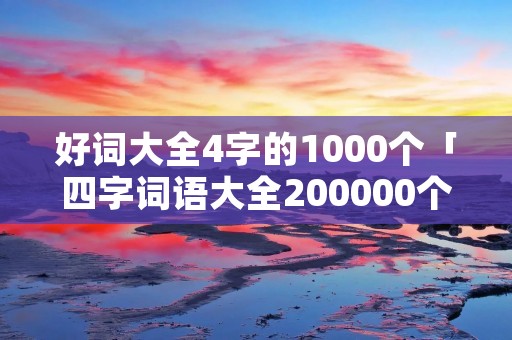 好词大全4字的1000个「四字词语大全200000个不重复」 好词大全4字的1000个「四字词语大全200000个不重复」
