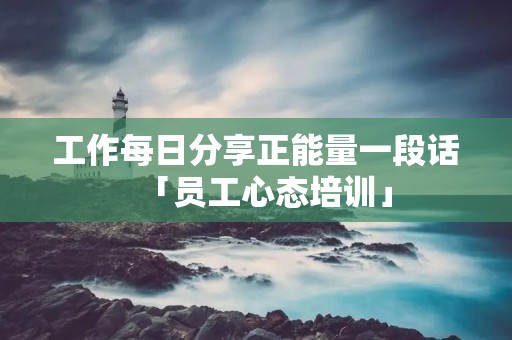 工作每日分享正能量一段话「员工心态培训」