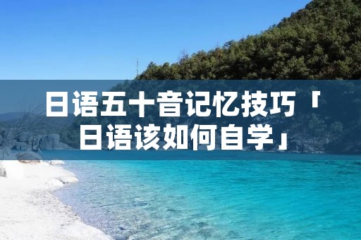 日语五十音记忆技巧「日语该如何自学」