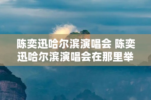 陈奕迅哈尔滨演唱会 陈奕迅哈尔滨演唱会在那里举行