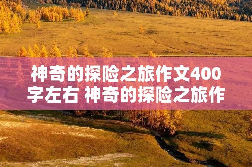 神奇的探险之旅作文400字左右 神奇的探险之旅作文400字【10篇】