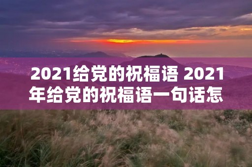 2021给党的祝福语 2021年给党的祝福语一句话怎么写 2021给党的祝福语 2021年给党的祝福语一句话怎么写