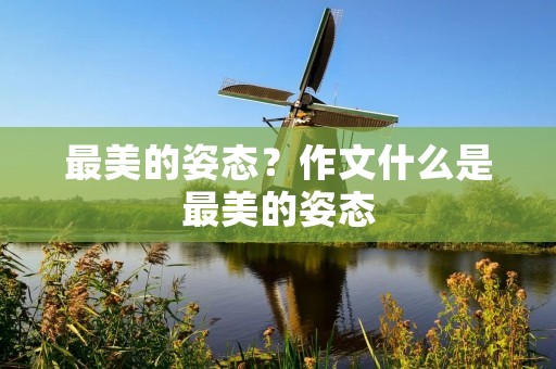 最美的姿态?作文什么是最美的姿态 最美的姿态?作文什么是最美的姿态