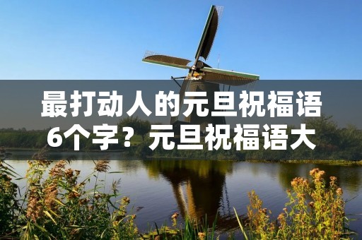 最打动人的元旦祝福语6个字？元旦祝福语大全简短10个字