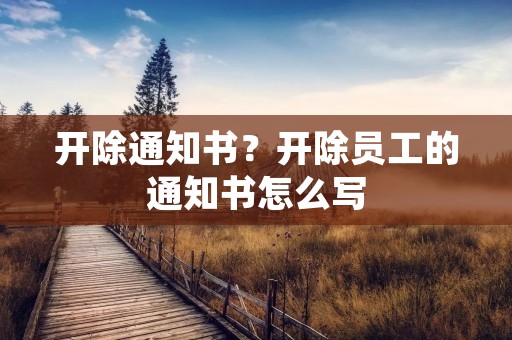 开除通知书?开除员工的通知书怎么写 开除通知书?开除员工的通知书怎么写