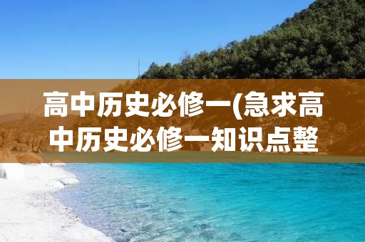 高中历史必修一(急求高中历史必修一知识点整理) 高中历史必修一(急求高中历史必修一知识点整理)
