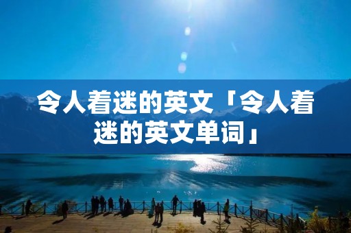 令人着迷的英文「令人着迷的英文单词」
