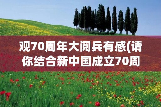 观70周年大阅兵有感(请你结合新中国成立70周年阅兵盛典,谈谈你对所处时代的感想)