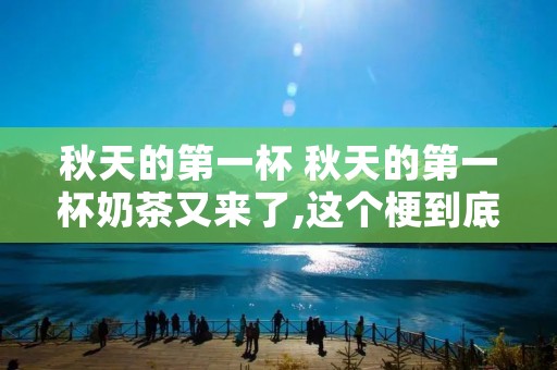 秋天的第一杯 秋天的第一杯奶茶又来了,这个梗到底是怎么来的呢