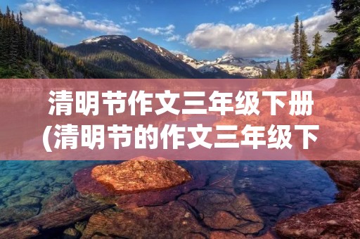 清明节作文三年级下册(清明节的作文三年级下册300字)