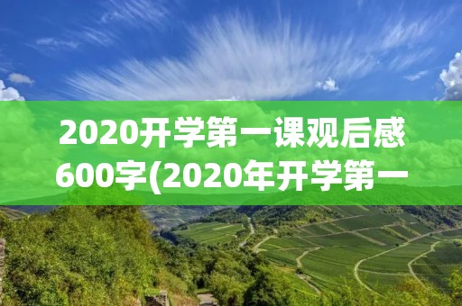 2020开学第一课观后感600字(2020年开学第一课观后感心得600字范文) 2020开学第一课观后感600字(2020年开学第一课观后感心得600字范文)