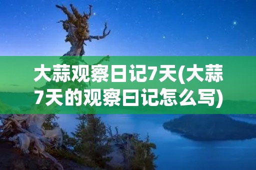 大蒜观察日记7天(大蒜7天的观察曰记怎么写)