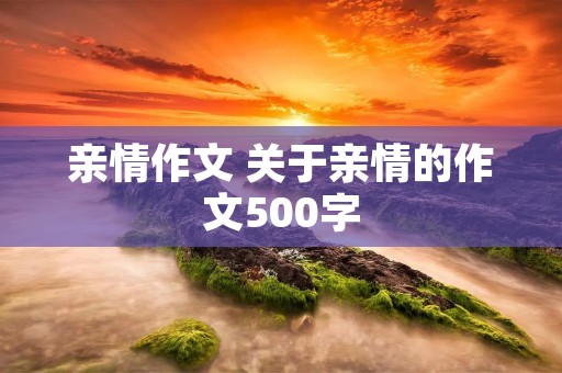 亲情作文 关于亲情的作文500字 亲情作文 关于亲情的作文500字