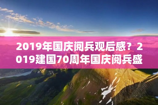 2019年国庆阅兵观后感?2019建国70周年国庆阅兵盛典优秀观后感5篇 2019年国庆阅兵观后感?2019建国70周年国庆阅兵盛典优秀观后感5篇