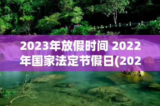 2023年放假时间 2022年国家法定节假日(2023年放假时间表全年)
