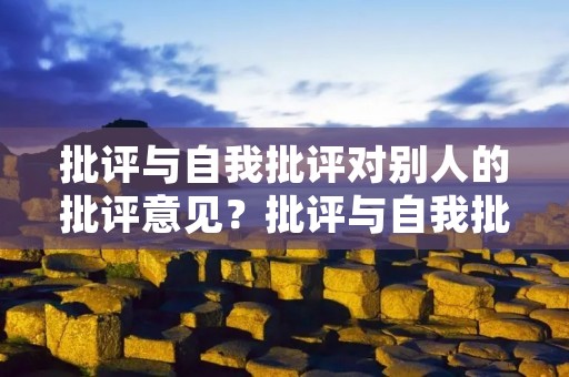 批评与自我批评对别人的批评意见?批评与自我批评对别人的批评意见怎么写 批评与自我批评对别人的批评意见?批评与自我批评对别人的批评意见怎么写