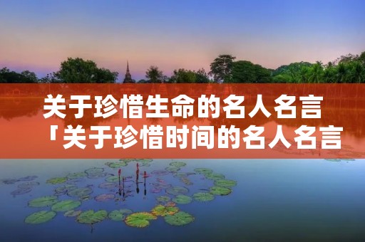 关于珍惜生命的名人名言「关于珍惜时间的名人名言」