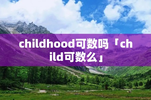 childhood可数吗「child可数么」 childhood可数吗「child可数么」